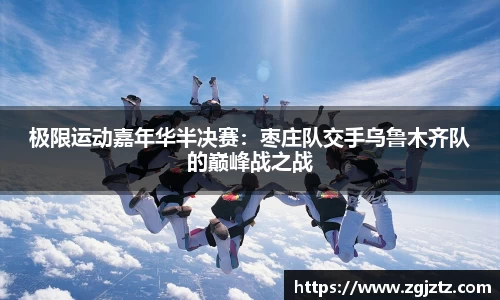 极限运动嘉年华半决赛：枣庄队交手乌鲁木齐队的巅峰战之战