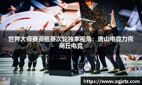 世界大师赛资格赛次轮独家视角：唐山电竞力克商丘电竞