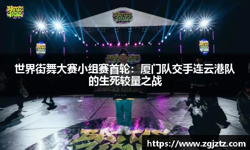 世界街舞大赛小组赛首轮：厦门队交手连云港队的生死较量之战
