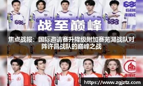 焦点战报：国际邀请赛升降级附加赛芜湖战队对阵许昌战队的巅峰之战